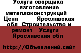 Услуги сварщика, изготовление металлоконструкций  › Цена ­ 100 - Ярославская обл. Строительство и ремонт » Услуги   . Ярославская обл.